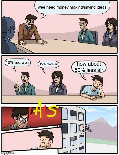 hehehehe | wee need money making/saving ideas; 10% more air; 15% more air; how about 50% less air | image tagged in memes,boardroom meeting suggestion | made w/ Imgflip meme maker