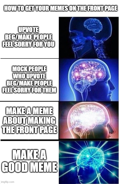 Which brain are you? | HOW TO GET YOUR MEMES ON THE FRONT PAGE; UPVOTE BEG/MAKE PEOPLE FEEL SORRY FOR YOU; MOCK PEOPLE WHO UPVOTE BEG/MAKE PEOPLE FEEL SORRY FOR THEM; MAKE A MEME ABOUT MAKING THE FRONT PAGE; MAKE A GOOD MEME | image tagged in memes,expanding brain,front page,advice,front page never gonna happen for this meme | made w/ Imgflip meme maker