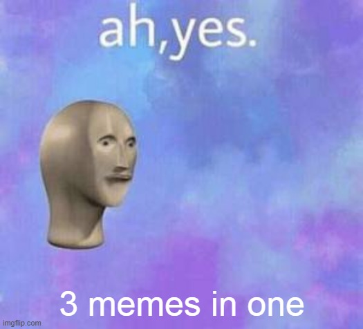 Ah yes | 3 memes in one | image tagged in ah yes | made w/ Imgflip meme maker