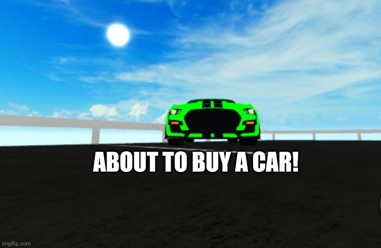 new car boi | ABOUT TO BUY A CAR! | image tagged in gaming,pc gaming | made w/ Imgflip meme maker