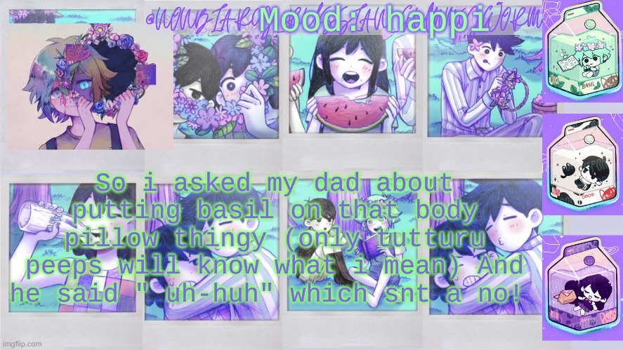 too bad my birthday is in November .-. | Mood: happi; So i asked my dad about putting basil on that body pillow thingy (only tutturu peeps will know what i mean) And he said " uh-huh" which snt a no! | image tagged in nonbinary_russian_gummy omori photos temp | made w/ Imgflip meme maker