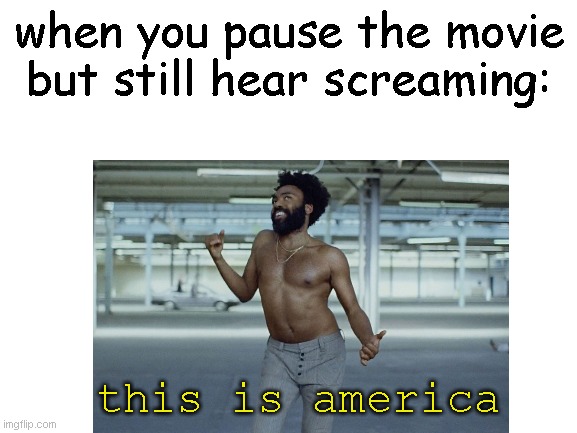 this is america | when you pause the movie but still hear screaming:; this is america | image tagged in movies,america,this is america | made w/ Imgflip meme maker