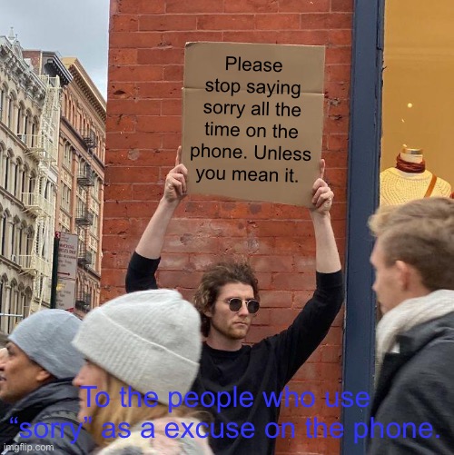 Please stop saying sorry all the time on the phone. Unless you mean it. To the people who use “sorry” as a excuse on the phone. | image tagged in memes,guy holding cardboard sign | made w/ Imgflip meme maker