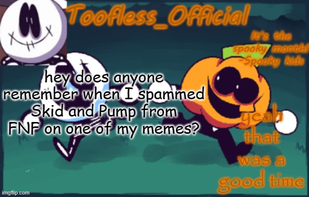 who does | yeah that was a good time; hey does anyone remember when I spammed Skid and Pump from FNF on one of my memes? | image tagged in tooflless_official announcement template spooky edition | made w/ Imgflip meme maker