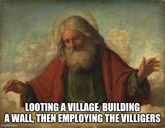 god | LOOTING A VILLAGE, BUILDING A WALL, THEN EMPLOYING THE VILLIGERS | image tagged in god | made w/ Imgflip meme maker