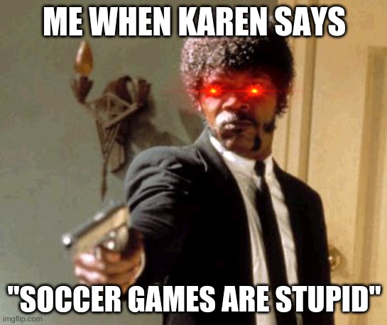 :> | ME WHEN KAREN SAYS; "SOCCER GAMES ARE STUPID" | image tagged in memes,say that again i dare you | made w/ Imgflip meme maker