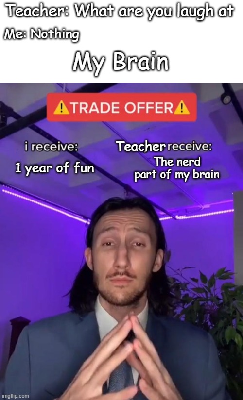 Kids dream to do this | Teacher: What are you laugh at; Me: Nothing; My Brain; Teacher; 1 year of fun; The nerd part of my brain | image tagged in blank white template,trade offer,haha,funny meme | made w/ Imgflip meme maker