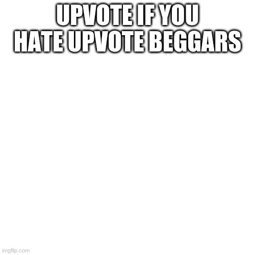 upvote begging | UPVOTE IF YOU HATE UPVOTE BEGGARS | image tagged in memes,blank transparent square | made w/ Imgflip meme maker