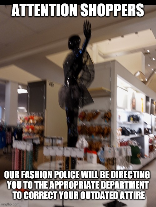 Fashion Police Hard at Work | ATTENTION SHOPPERS; OUR FASHION POLICE WILL BE DIRECTING 
YOU TO THE APPROPRIATE DEPARTMENT
 TO CORRECT YOUR OUTDATED ATTIRE | image tagged in fashion police,department stores,manikin,clothing,funny,mall memes | made w/ Imgflip meme maker