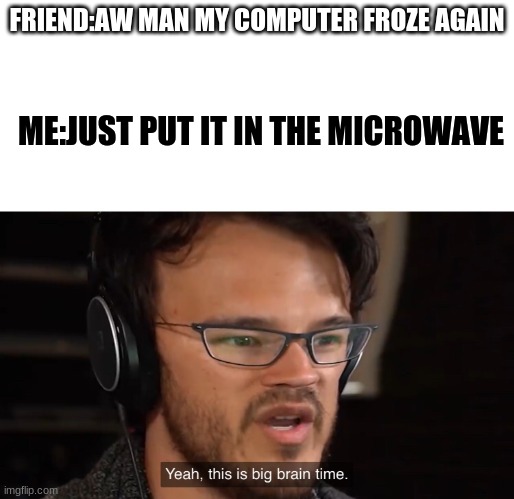 if this is on the front page then upvote this meme lol jk | FRIEND:AW MAN MY COMPUTER FROZE AGAIN; ME:JUST PUT IT IN THE MICROWAVE | image tagged in yeah this is big brain time | made w/ Imgflip meme maker