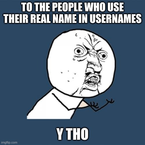 Y U No Meme | TO THE PEOPLE WHO USE THEIR REAL NAME IN USERNAMES; Y THO | image tagged in memes,y u no | made w/ Imgflip meme maker