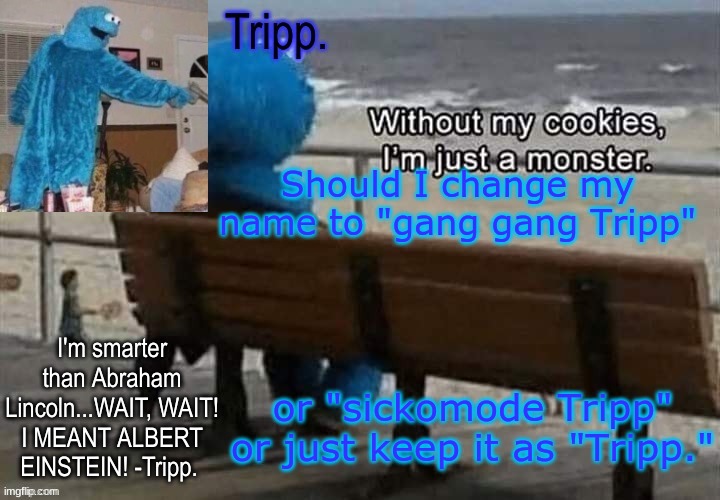 TELL ME | Should I change my name to "gang gang Tripp"; or "sickomode Tripp" or just keep it as "Tripp." | image tagged in tripp 's cookie monster temp | made w/ Imgflip meme maker