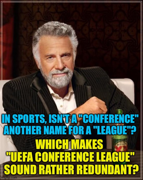 Maybe it's just EuroSpeak | IN SPORTS, ISN'T A "CONFERENCE" ANOTHER NAME FOR A "LEAGUE"? WHICH MAKES 
"UEFA CONFERENCE LEAGUE"
 SOUND RATHER REDUNDANT? | image tagged in memes,the most interesting man in the world | made w/ Imgflip meme maker