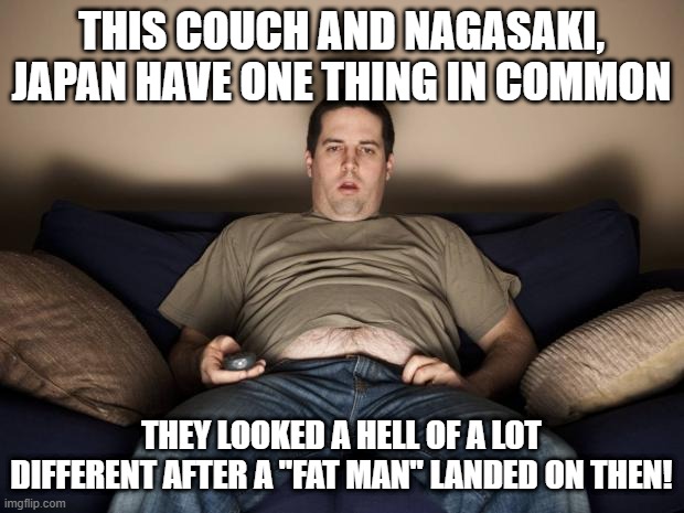 This Humor Bombs | THIS COUCH AND NAGASAKI, JAPAN HAVE ONE THING IN COMMON; THEY LOOKED A HELL OF A LOT DIFFERENT AFTER A "FAT MAN" LANDED ON THEN! | image tagged in lazy fat guy on the couch | made w/ Imgflip meme maker