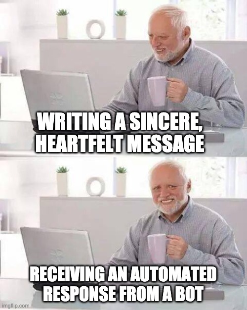 Hide the Pain Harold | WRITING A SINCERE, HEARTFELT MESSAGE; RECEIVING AN AUTOMATED RESPONSE FROM A BOT | image tagged in memes,hide the pain harold | made w/ Imgflip meme maker