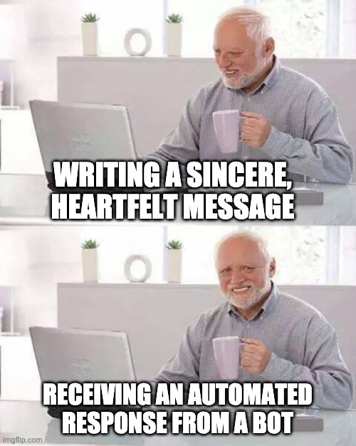 Hide the Pain Harold Meme | WRITING A SINCERE, HEARTFELT MESSAGE; RECEIVING AN AUTOMATED RESPONSE FROM A BOT | image tagged in memes,hide the pain harold | made w/ Imgflip meme maker