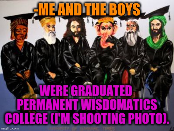 -Most educated class. | -ME AND THE BOYS; WERE GRADUATED  PERMANENT WISDOMATICS COLLEGE (I'M SHOOTING PHOTO). | image tagged in me and the boys,he is speaking the language of the gods,college,graduate,words of wisdom,photography | made w/ Imgflip meme maker