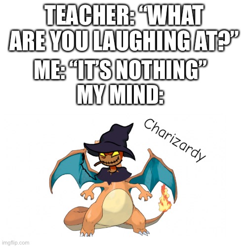 Charizardy is my nightmare! | TEACHER: “WHAT ARE YOU LAUGHING AT?”; ME: “IT’S NOTHING”
MY MIND: | image tagged in memes,blank transparent square,pokemon,friday night funkin,teacher what are you laughing at | made w/ Imgflip meme maker