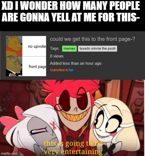 people gonna get m a d - but thats what i want sooooooo | XD I WONDER HOW MANY PEOPLE ARE GONNA YELL AT ME FOR THIS- | image tagged in this is going to he very entertaining | made w/ Imgflip meme maker