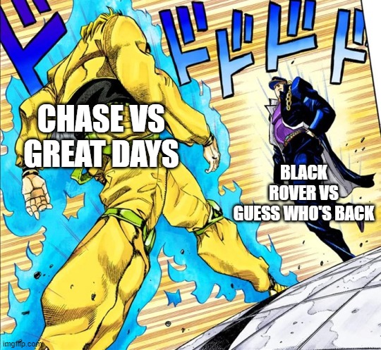 Jojo's Walk | CHASE VS GREAT DAYS; BLACK ROVER VS GUESS WHO'S BACK | image tagged in jojo's walk | made w/ Imgflip meme maker