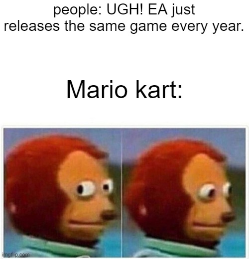 TRUE | people: UGH! EA just releases the same game every year. Mario kart: | image tagged in memes,monkey puppet,think about it | made w/ Imgflip meme maker