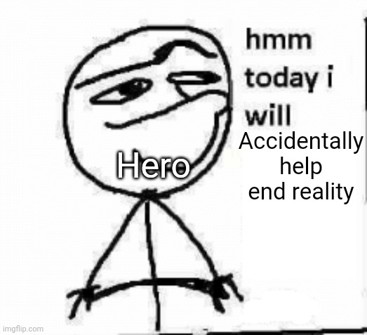W h e e z e | Accidentally help end reality; Hero | image tagged in hmm today i will,funny,memes | made w/ Imgflip meme maker