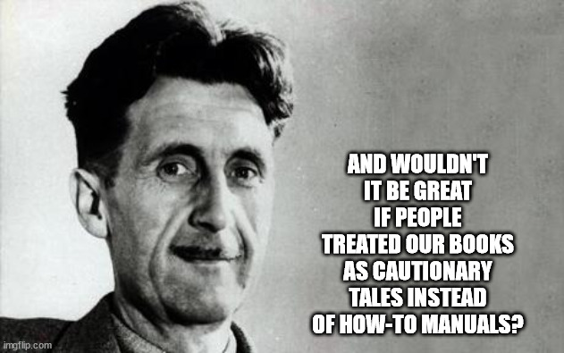 George Orwell | AND WOULDN'T IT BE GREAT IF PEOPLE TREATED OUR BOOKS AS CAUTIONARY TALES INSTEAD OF HOW-TO MANUALS? | image tagged in george orwell | made w/ Imgflip meme maker