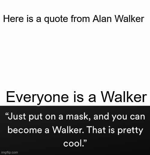 Found this quote by listening to him on spotify | Here is a quote from Alan Walker; Everyone is a Walker | image tagged in meme | made w/ Imgflip meme maker