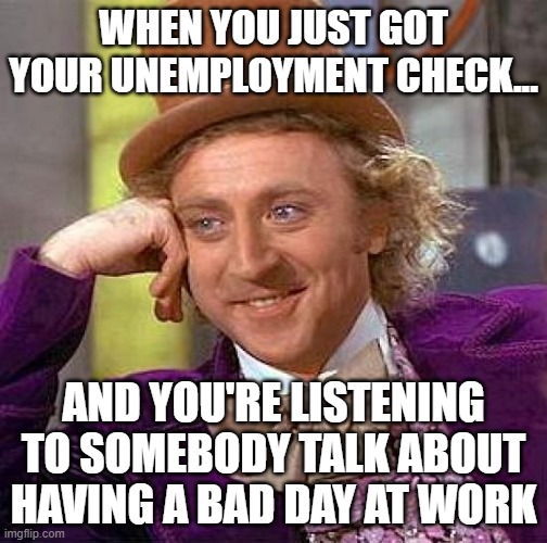 Unemployment is rough... |  WHEN YOU JUST GOT YOUR UNEMPLOYMENT CHECK... AND YOU'RE LISTENING TO SOMEBODY TALK ABOUT HAVING A BAD DAY AT WORK | image tagged in memes,creepy condescending wonka,unemployment | made w/ Imgflip meme maker