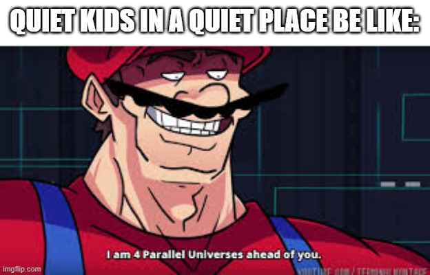 i am 4 parallel universes ahead of you | QUIET KIDS IN A QUIET PLACE BE LIKE: | image tagged in i am 4 parallel universes ahead of you | made w/ Imgflip meme maker