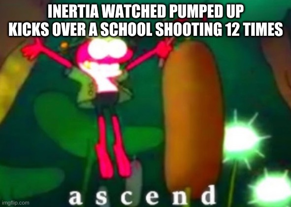 Sprig Ascends | INERTIA WATCHED PUMPED UP KICKS OVER A SCHOOL SHOOTING 12 TIMES | image tagged in sprig ascends | made w/ Imgflip meme maker