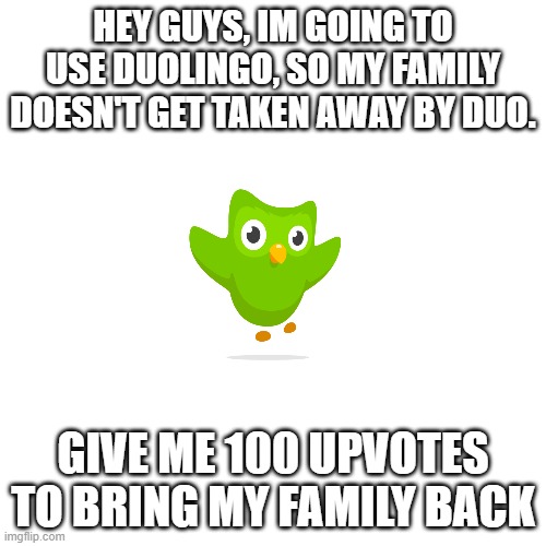 Blank Transparent Square |  HEY GUYS, IM GOING TO USE DUOLINGO, SO MY FAMILY DOESN'T GET TAKEN AWAY BY DUO. GIVE ME 100 UPVOTES TO BRING MY FAMILY BACK | image tagged in memes,blank transparent square | made w/ Imgflip meme maker
