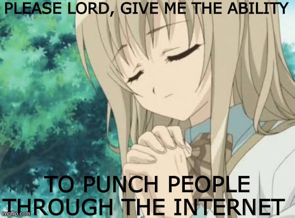 The power of the Internet |  PLEASE LORD, GIVE ME THE ABILITY; TO PUNCH PEOPLE THROUGH THE INTERNET | image tagged in anime,funny,memes,hey internet | made w/ Imgflip meme maker