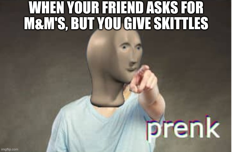Prenk | WHEN YOUR FRIEND ASKS FOR M&M'S, BUT YOU GIVE SKITTLES | image tagged in prenk | made w/ Imgflip meme maker
