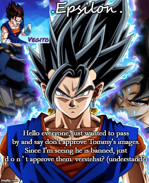 Hello everyone, just wanted to pass by and say don't approve Tommy's images. Since I'm seeing he is banned, just d o n ' t approve them. verstehst? (understand?) | made w/ Imgflip meme maker
