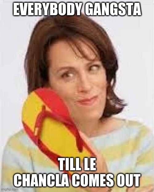 h | EVERYBODY GANGSTA; TILL LE CHANCLA COMES OUT | made w/ Imgflip meme maker
