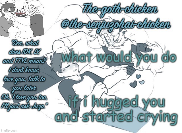 the-goth-chicken's announcement template 19 (made by .nez.) | what would you do; if i hugged you and started crying | image tagged in the-goth-chicken's announcement template 19 made by nez | made w/ Imgflip meme maker