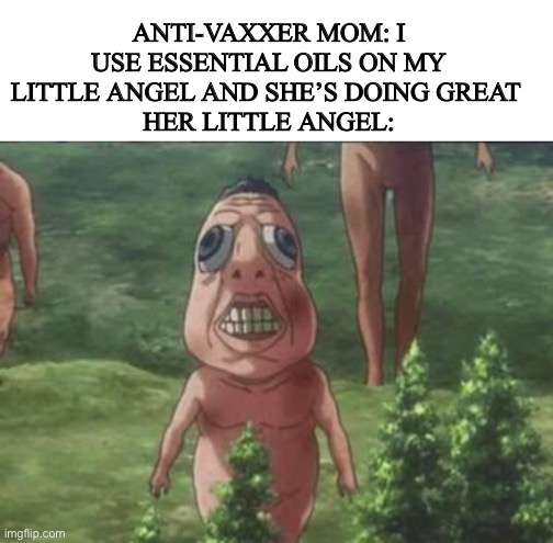 Egh | ANTI-VAXXER MOM: I USE ESSENTIAL OILS ON MY LITTLE ANGEL AND SHE’S DOING GREAT 
HER LITTLE ANGEL: | image tagged in antivax,memes,funny,attack on titan | made w/ Imgflip meme maker