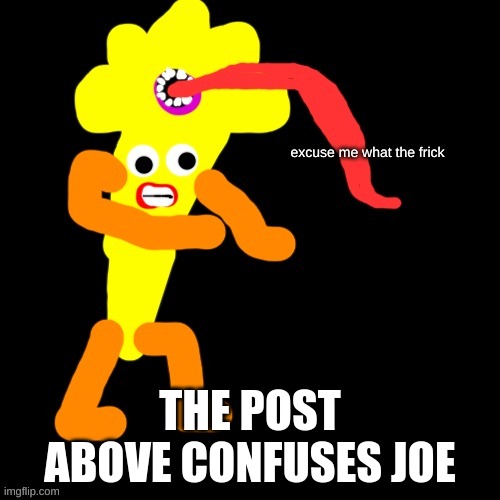 Banana Eater\Joe excuse me what the frick | THE POST ABOVE CONFUSES JOE | image tagged in banana eater joe excuse me what the frick | made w/ Imgflip meme maker