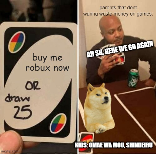 buy bobux for your kids. | parents that dont wanna waste money on games:; AH SH, HERE WE GO AGAIN; buy me robux now; KIDS: OMAE WA MOU, SHINDEIRU | image tagged in memes,uno draw 25 cards | made w/ Imgflip meme maker