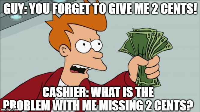 Shut Up And Take My Money Fry | GUY: YOU FORGET TO GIVE ME 2 CENTS! CASHIER: WHAT IS THE PROBLEM WITH ME MISSING 2 CENTS? | image tagged in memes,shut up and take my money fry | made w/ Imgflip meme maker
