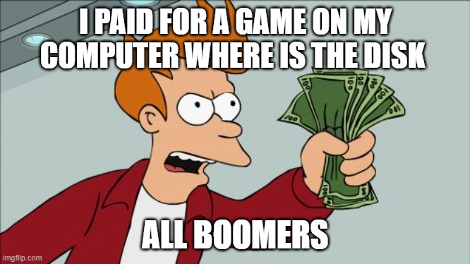 Shut Up And Take My Money Fry |  I PAID FOR A GAME ON MY COMPUTER WHERE IS THE DISK; ALL BOOMERS | image tagged in memes,shut up and take my money fry | made w/ Imgflip meme maker