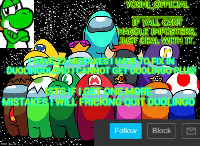 Yoshi_Official Announcement Temp v5 | I HAVE 22 MISTAKES I HAVE TO FIX IN DUOLINGO! AND I CANNOT GET DUOLINGO PLUS! ISTG IF I GET ONE MORE MISTAKES I WILL FRICKING QUIT DUOLINGO | image tagged in yoshi_official announcement temp v5 | made w/ Imgflip meme maker