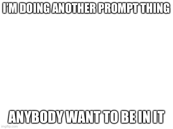 Blank White Template | I’M DOING ANOTHER PROMPT THING; ANYBODY WANT TO BE IN IT | image tagged in blank white template | made w/ Imgflip meme maker