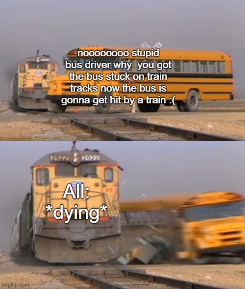 When Your Bus gets Hit by a Train: | noooooooo stupid bus driver why  you got the bus stuck on train tracks now the bus is gonna get hit by a train :(; All: *dying* | image tagged in bus getting hit by train | made w/ Imgflip meme maker