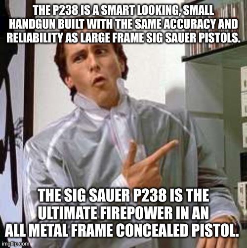 american psycho | THE P238 IS A SMART LOOKING, SMALL HANDGUN BUILT WITH THE SAME ACCURACY AND RELIABILITY AS LARGE FRAME SIG SAUER PISTOLS. THE SIG SAUER P238 IS THE ULTIMATE FIREPOWER IN AN ALL METAL FRAME CONCEALED PISTOL. | image tagged in american psycho | made w/ Imgflip meme maker