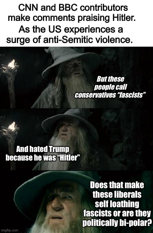 So confused right now | CNN and BBC contributors make comments praising Hitler. As the US experiences a surge of anti-Semitic violence. But these people call conservatives “fascists”; And hated Trump because he was “Hitler”; Does that make these liberals self loathing fascists or are they politically bi-polar? | image tagged in memes,confused gandalf,confused,i dont know | made w/ Imgflip meme maker