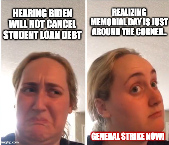 Memorial Day | REALIZING MEMORIAL DAY IS JUST AROUND THE CORNER.. HEARING BIDEN WILL NOT CANCEL STUDENT LOAN DEBT; GENERAL STRIKE NOW! | image tagged in kombucha girl | made w/ Imgflip meme maker