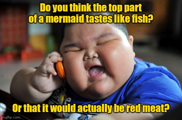 Does anyone read these titles? | Do you think the top part of a mermaid tastes like fish? Or that it would actually be red meat? | image tagged in fat asian kid,funny | made w/ Imgflip meme maker
