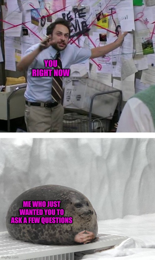 Pepe Silvia Charlie Explaining to a Seal | YOU RIGHT NOW ME WHO JUST WANTED YOU TO ASK A FEW QUESTIONS | image tagged in pepe silvia charlie explaining to a seal | made w/ Imgflip meme maker